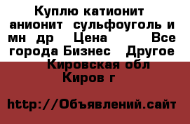 Куплю катионит ,анионит ,сульфоуголь и мн. др. › Цена ­ 100 - Все города Бизнес » Другое   . Кировская обл.,Киров г.